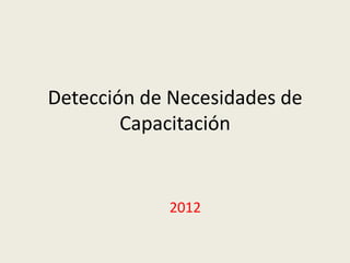 Detección de Necesidades de
        Capacitación


            2012
 