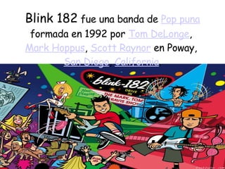 Blink 182  fue una banda  de   Pop puna  formada en 1992 por  Tom DeLonge ,  Mark Hoppus ,  Scott Raynor  en Poway,  San Diego ,  California . 