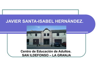 JAVIER SANTA-ISABEL HERNÁNDEZ.
Centro de Educación de Adultos.
SAN ILDEFONSO – LA GRANJA
 