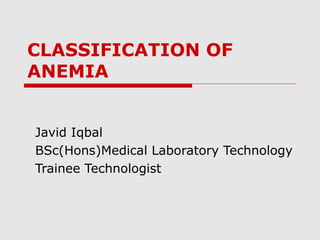 CLASSIFICATION OF
ANEMIA
Javid Iqbal
BSc(Hons)Medical Laboratory Technology
Trainee Technologist
 