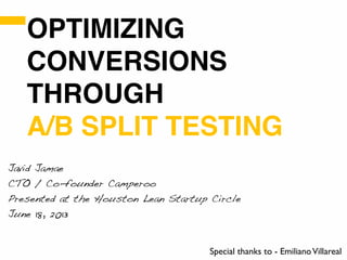 OPTIMIZING
CONVERSIONS
THROUGH
A/B SPLIT TESTING
Javid Jamae
CTO / Co-founder Camperoo
Presented at the Houston Lean Startup Circle
June 18, 2013
Special thanks to - EmilianoVillareal
 