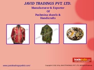 JAVID TRADINGS PVT. LTD.
www.javidtradingspvtltd.com/ Copyright © 2012-13 by JAVID TRADINGS PVT. LTD. All Rights Reserved.
Manufacturer & Exporter
 Of
Pashmina shawls & 
Handicrafts
 