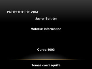 PROYECTO DE VIDA

               Javier Beltrán


            Materia: Informática




                Curso:1003




            Tomas carrasquilla
 