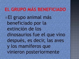 Elgrupo animal más
beneficiado por la
extinción de los
dinosaurios fue el que vino
después, es decir, las aves
y los mamíferos que
vinieron posteriormente
 
