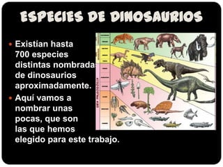 ESPECIES DE DINOSAURIOS
 Existían hasta
  700 especies
  distintas nombradas
  de dinosaurios
  aproximadamente.
 Aquí vamos a
  nombrar unas
  pocas, que son
  las que hemos
  elegido para este trabajo.
 