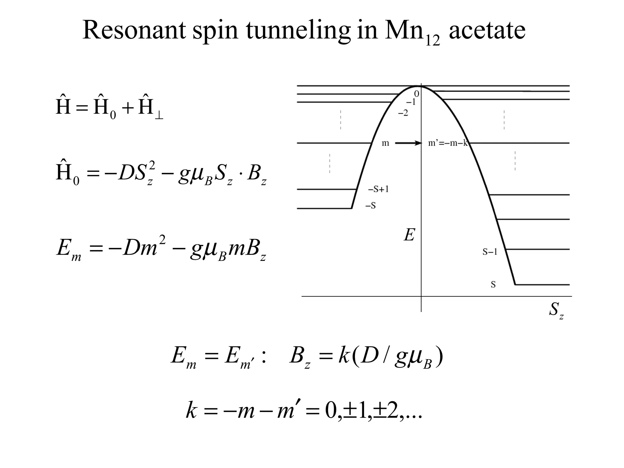 Resonant spin tunneling in Mn12 acetate

ˆ ˆ      ˆ
Η = Η0 + Η⊥

ˆ
Η 0 = − DS z2 − gµ B S z ⋅ Bz

                                           E
Em = − Dm − gµ B mBz
              2




                                                   Sz

                  Em = Em′ : Bz = k ( D / gµ B )

                   k = −m − m′ = 0,±1,±2,...
 