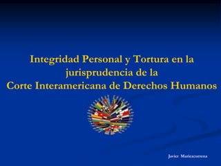 Integridad Personal y Tortura en la
jurisprudencia de la
Corte Interamericana de Derechos Humanos
Javier Mariezcurrena
 