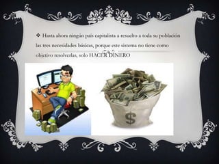  Hasta ahora ningún país capitalista a resuelto a toda su población

las tres necesidades básicas, porque este sistema no tiene como
objetivo resolverlas, solo HACER DINERO

 