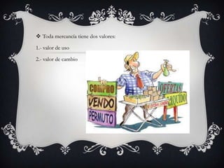  Toda mercancía tiene dos valores:

1.- valor de uso
2.- valor de cambio

 