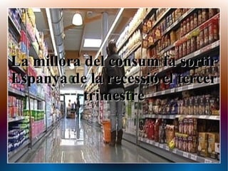 La millora del consum fa sortirLa millora del consum fa sortir
Espanya de la recessió el tercerEspanya de la recessió el tercer
trimestretrimestre
 