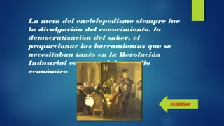 La meta del enciclopedismo siempre fue
la divulgación del conocimiento, la
democratización del saber, el
proporcionar las herramientas que se
necesitaban tanto en la Revolución
Industrial como en el desarrollo
económico.
REGRESAR
 