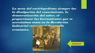 La meta del enciclopedismo siempre fue
la divulgación del conocimiento, la
democratización del saber, el
proporcionar las herramientas que se
necesitaban tanto en la Revolución
Industrial como en el desarrollo
económico.
REGRESAR
 