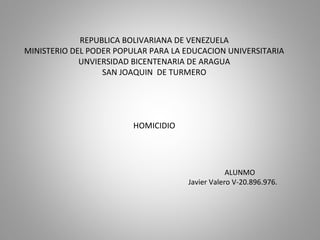 REPUBLICA BOLIVARIANA DE VENEZUELA
MINISTERIO DEL PODER POPULAR PARA LA EDUCACION UNIVERSITARIA
UNVIERSIDAD BICENTENARIA DE ARAGUA
SAN JOAQUIN DE TURMERO
HOMICIDIO
ALUNMO
Javier Valero V-20.896.976.
 