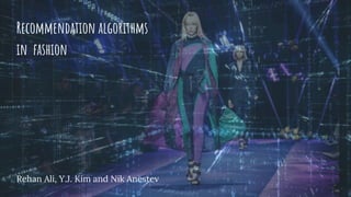 Recommendation algorithms
in fashion
Rehan Ali, Y.J. Kim and Nik Anestev
 