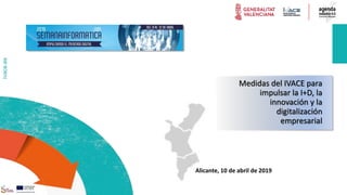 ivace.es
Medidas del IVACE para
impulsar la I+D, la
innovación y la
digitalización
empresarial
Alicante, 10 de abril de 2019
 