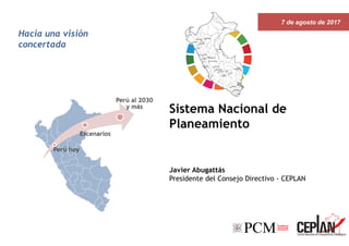7 de agosto de 2017
.
Sistema Nacional de
Planeamiento
Perú hoy
Escenarios
Perú al 2030
y más
Hacia una visión
concertada
1
Javier Abugattás
Presidente del Consejo Directivo - CEPLAN
 