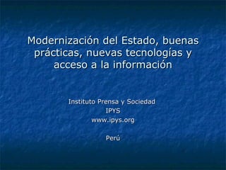 Modernización del Estado, buenas prácticas, nuevas tecnologías y acceso a la información Instituto Prensa y Sociedad  IPYS www.ipys.org Perú 