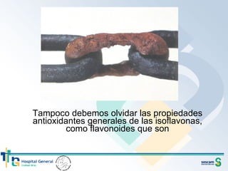 Tampoco debemos olvidar las propiedades antioxidantes generales de las isoflavonas, como flavonoides que son 