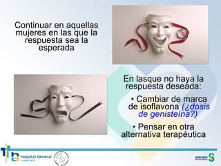 Continuar en aquellas mujeres en las que la respuesta sea la esperada En lasque no haya la respuesta deseada: Cambiar de marca de isoflavona  (¿dosis de genisteína?)  Pensar en otra alternativa terapéutica 