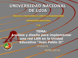UNIVERSIDAD NACIONAL DE LOJA TEMA: Análisis y diseño para implementar una red LAN en la Unidad Educativa “Juan Pablo II” 