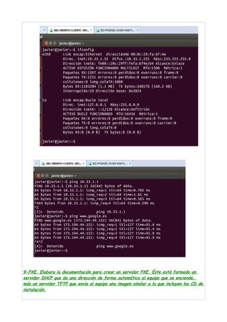 9-PXE. Elabora la documentación para crear un servidor PXE. Éste está formado un
servidor DHCP que da una dirección de forma automática al equipo que se enciende,
más un servidor TFTP que envía al equipo una imagen similar a la que incluyen los CD de
instalación.

 