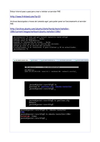 Enlace tutorial paso a paso para crear e instalar un servidor PXE

http://www.frikiland.com/?p=23
Archivos descargados a traves del comando wget, para poder poner en funcionamiento el servidor
PXE.

http://archive.ubuntu.com/ubuntu/dists/hardy/main/installeri386/current/images/netboot/ubuntu-installer/i386/

 