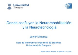 Donde confluyen la Neurorehabilitación
        y la Neurotecnología

                  Javier Mínguez

     Dpto de Informática e Ingeniería de Sistemas
               Universidad de Zaragoza

                             Real Academia Nacional de Medicina. 2/12/2011
 