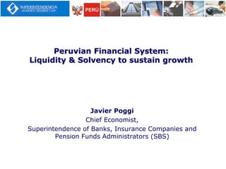 Peruvian Financial System:
Liquidity & Solvency to sustain growth
Javier Poggi
Chief Economist,
Superintendence of Banks, Insurance Companies and
Pension Funds Administrators (SBS)
 