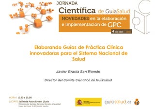 Elaborando Guías de Práctica Clínica
innovadoras para el Sistema Nacional de
Salud
Javier Gracia San Román
Director del Comité Científico de GuíaSalud
 