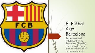 El Fútbol
Club
Barcelona
Es una entidad
polideportiva de
Barcelona (España).
Fue fundado como
club de fútbol el 29
de noviembre de
 