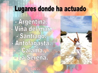 Lugares donde ha actuado - Argentina. - Viña del mar. - Santiago. - Antofagasta. - Calama. - La Serena. 