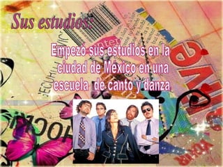 Sus estudios: Empezó sus estudios en la ciudad de México en una escuela  de canto y danza. 