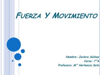 FUERZA Y MOVIMIENTO
Nombre: Javiera Salinas
Curso: 7°A
Profesora: M° Hortencia Soto
 