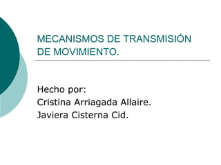 MECANISMOS DE TRANSMISIÓN DE MOVIMIENTO.   Hecho por:  Cristina Arriagada Allaire. Javiera Cisterna Cid. 