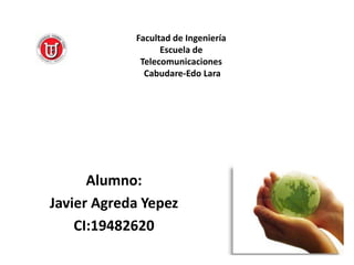 Facultad de Ingeniería
Escuela de
Telecomunicaciones
Cabudare-Edo Lara
Alumno:
Javier Agreda Yepez
CI:19482620
 