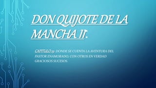 DON QUIJOTE DE LA
MANCHA II:
CAPITULO19: DONDE SE CUENTA LA AVENTURA DEL
PASTOR ENAMORADO, CON OTROS EN VERDAD
GRACIOSOS SUCESOS.
 
