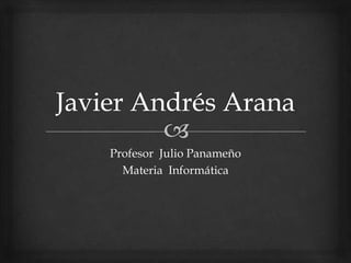 Javier Andrés Arana Profesor  Julio Panameño Materia  Informática 