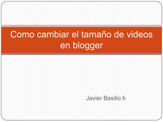 Como cambiar el tamaño de videos
          en blogger




                 Javier Basilio b
 