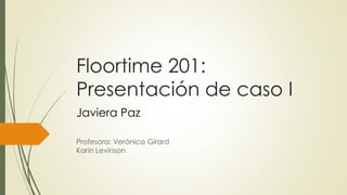 Floortime 201:
Presentación de caso I
Profesora: Verónica Girard
Karin Levinson
Javiera Paz
 