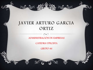 JAVIER ARTURO GARCIA 
ORTIZ 
ADMINISTRACIÓN DE EMPRESAS 
CATEDRA UPECISTA 
GRUPO 46 
 