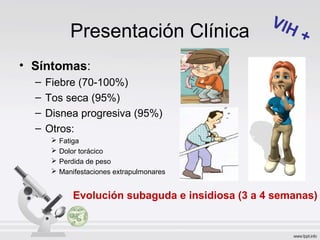 Presentación Clínica
• Síntomas:
– Fiebre (70-100%)
– Tos seca (95%)
– Disnea progresiva (95%)
– Otros:
 Fatiga
 Dolor torácico
 Perdida de peso
 Manifestaciones extrapulmonares
Evolución subaguda e insidiosa (3 a 4 semanas)
VIH +
 