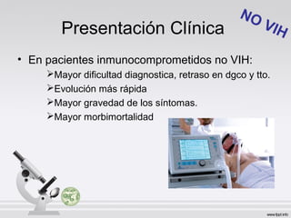 Presentación Clínica
• En pacientes inmunocomprometidos no VIH:
Mayor dificultad diagnostica, retraso en dgco y tto.
Evolución más rápida
Mayor gravedad de los síntomas.
Mayor morbimortalidad
NO VIH
 