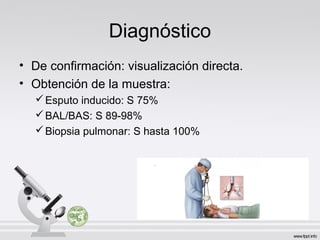 Diagnóstico
• De confirmación: visualización directa.
• Obtención de la muestra:
Esputo inducido: S 75%
BAL/BAS: S 89-98%
Biopsia pulmonar: S hasta 100%
 