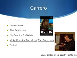 Carrero


S JamonJamon

S The Sea Inside

S No Country ForOldMen

S Vicky Christina Barcelona, Eat, Pray, Love

S Biutiful



                               Javier Bardem en No Country For Old Men
 