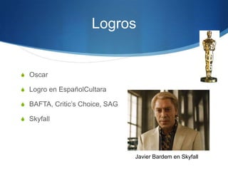 Logros


S Oscar

S Logro en EspañolCultara

S BAFTA, Critic’s Choice, SAG

S Skyfall




                                Javier Bardem en Skyfall
 