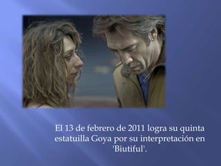 El 13 de febrero de 2011 logra su quinta
estatuilla Goya por su interpretación en
'Biutiful'.
 
