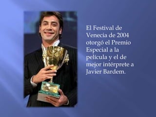 El Festival de
Venecia de 2004
otorgó el Premio
Especial a la
película y el de
mejor intérprete a
Javier Bardem.
 