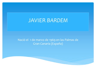 JAVIER BARDEM
Nació el 1 de marzo de 1969 en las Palmas de
Gran Canaria (España)
 