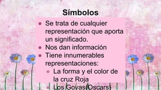 Símbolos
● Se trata de cualquier
representación que aporta
un significado.
● Nos dan información
● Tiene innumerables
representaciones:
● La forma y el color de
la cruz Roja
● Los Goyas(Oscars)
 