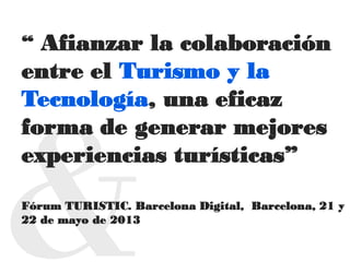 “ Afianzar la colaboración
entre el Turismo y la
Tecnología, una eficaz
forma de generar mejores
experiencias turísticas”
Fórum TURISTIC. Barcelona Digital, Barcelona, 21 y
22 de mayo de 2013
 